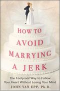 How To Avoid Marrying A Jerk: The Foolproof Way To Follow Your Heart Without Losing Your Mind