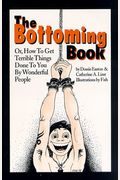 The Bottoming Book: How To Get Terrible Things Done To You By Wonderful People