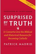 Surprised By Truth: 11 Converts Give The Biblical And Historical Reasons For Becoming Catholic