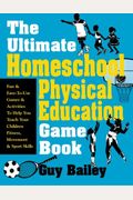 The Ultimate Homeschool Physical Education Game Book: Fun & Easy-To-Use Games & Activities To Help You Teach Your Children Fitness, Movement & Sport S