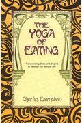 The Yoga Of Eating: Transcending Diets And Dogma To Nourish The Natural Self