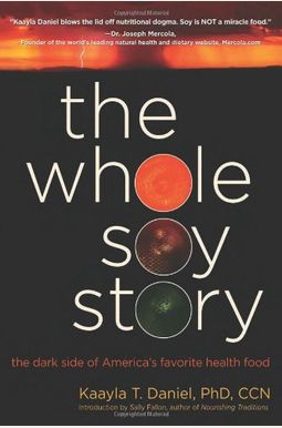 The Whole Soy Story: The Dark Side Of Americas Favorite Health Food The Whole Soy Story: The Dark Side Of Americas Favorite Health Food