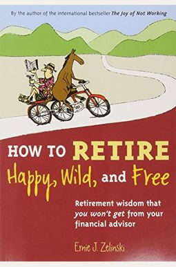 How To Retire Happy, Wild, And Free: Retirement Wisdom That You Won't Get From Your Financial Advisor How To Retire Happy, Wild, And Free: Retirement Wisdom That You Won't Get From Your Financial Advisor