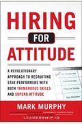 Hiring For Attitude: A Revolutionary Approach To Recruiting And Selecting People Withboth Tremendous Skills And Superb Attitude