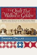The Quilt That Walked To Golden: Women And Quilts In The Mountain West: From The Overland Trail To Contemporary Colorado