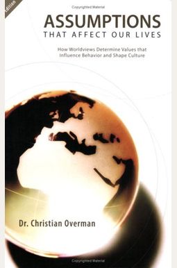 Assumptions That Affect Our Lives: How Worldviews Determine Values That Influence Behavior And Shape Culture Assumptions That Affect Our Lives: How Worldviews Determine Values That Influence Behavior And Shape Culture