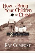 How To Bring Your Children To Christ...& Keep Them There: Avoiding The Tragedy Of False Conversion