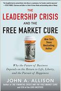 The Leadership Crisis And The Free Market Cure: Why The Future Of Business Depends On The Return To Life, Liberty, And The Pursuit Of Happiness