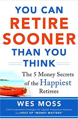 You Can Retire Sooner Than You Think: The 5 Money Secrets Of The Happiest Retirees You Can Retire Sooner Than You Think: The 5 Money Secrets Of The Happiest Retirees