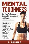 Mental Toughness For Peak Performance, Leadership Development, And Success: How To Maximize Your Focus, Motivation, Confidence, Self-Discipline, Willp