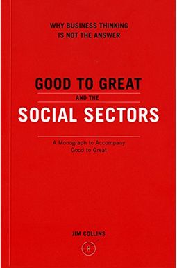 Good To Great And The Social Sectors: A Monograph To Accompany Good To Great Good To Great And The Social Sectors: A Monograph To Accompany Good To Great