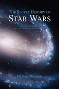 The Secret History Of Star Wars: The Art Of Storytelling And The Making Of A Modern Epic