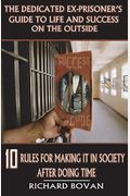 The Dedicated Ex-Prisoner's Guide To Life And Success On The Outside: 10 Rules For Making It In Society After Doing Time