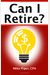 Can I Retire?: How Much Money You Need To Retire And How To Manage Your Retirement Savings, Explained In 100 Pages Or Less