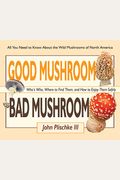 Good Mushroom Bad Mushroom: Who's Who, Where To Find Them, And How To Enjoy Them Safely