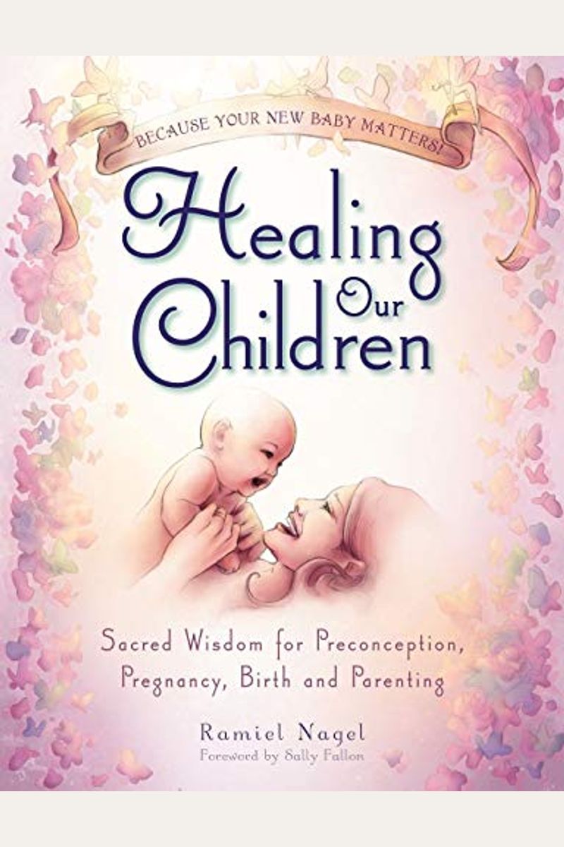Healing Our Children: Because Your New Baby Matters! Sacred Wisdom for Preconception, Pregnancy, Birth and Parenting (Ages 0-6)