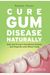 Cure Gum Disease Naturally: Heal Gingivitis and Periodontal Disease with Whole Foods