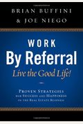 Work By Referral: Live The Good Life! Proven Strategies For Success And Happiness In The Real Estate Business