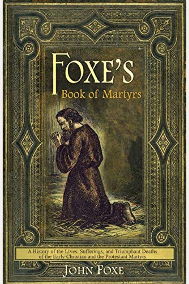 Foxe's Book of Martyrs: A History of the Lives, Sufferings, and Triumphant Deaths of the Early Christian and the Protestant Martyrs