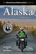 Adventurous Motorcyclist's Guide To Alaska: Routes, Strategies, Road Food, Dive Bars, Off-Beat Destinations, And More