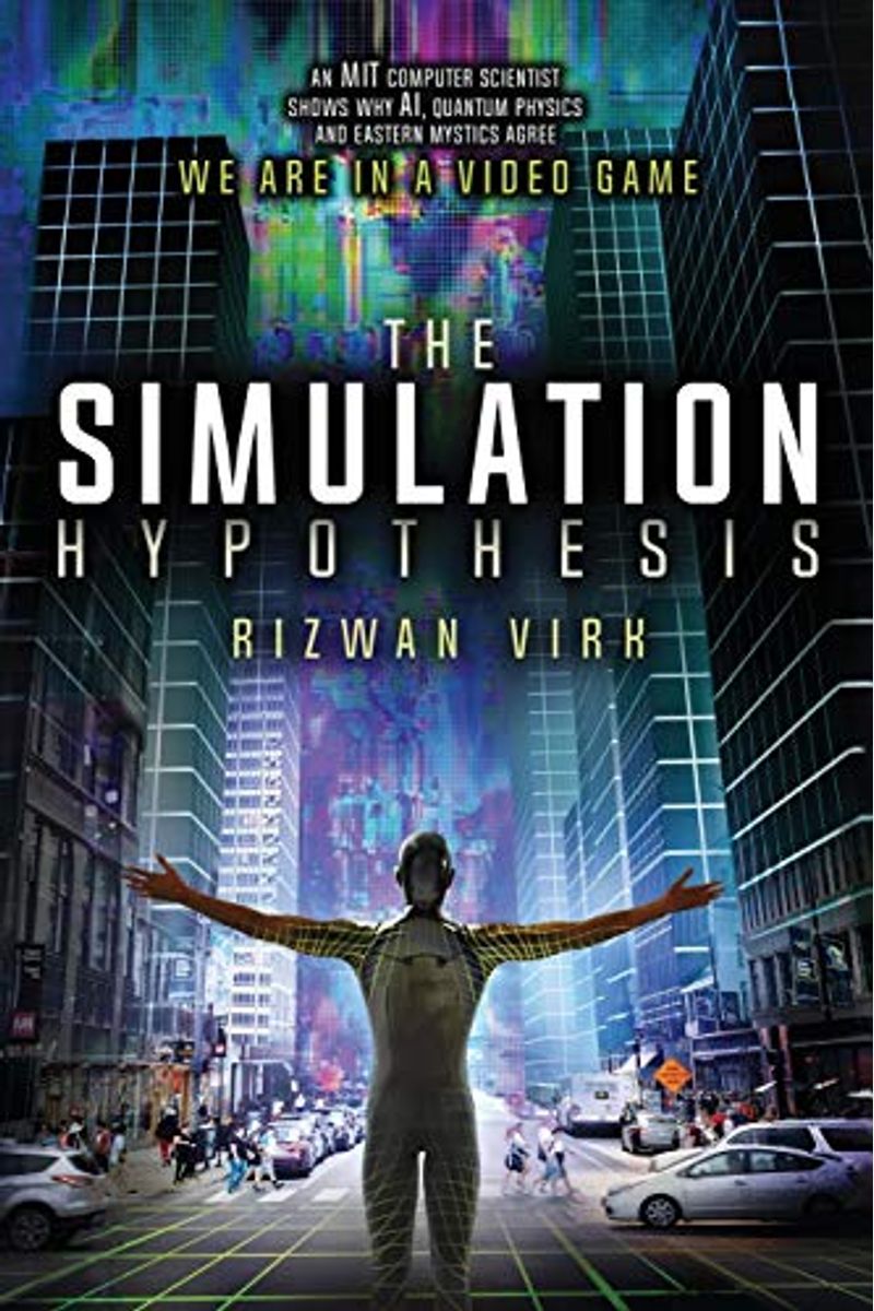 The Simulation Hypothesis: An Mit Computer Scientist Shows Why Ai, Quantum Physics And Eastern Mystics All Agree We Are In A Video Game