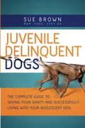 Juvenile Delinquent Dogs: The Complete Guide To Saving Your Sanity And Successfully Living With Your Adolescent Dog