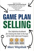Game Plan Selling: The Definitive Rulebook For Closing The Sale In The Age Of The Well-Informed Prospect
