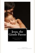 Jesus, The Gentle Parent: Gentle Christian Parenting (Little Hearts Handbooks)