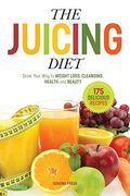 The Juicing Diet: Drink Your Way To Weight Loss, Cleansing, Health, And Beauty