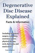 Degenerative Disc Disease Explained. Including Treatment, Surgery, Symptoms, Exercises, Causes, Physical Therapy, Neck, Back, Pain, And Much More! Fac