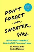 Don't Forget Your Sweater, Girl: Sister To Sister Secrets For Aging With Purpose And Humor