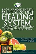 Prof. Arnold Ehret's Mucusless Diet Healing System: Annotated, Revised, And Edited By Prof. Spira