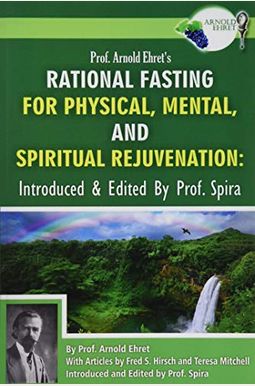 Prof. Arnold Ehret's Rational Fasting for Physical, Mental and Spiritual Rejuvenation: Introduced and Edited by Prof. Spira Prof. Arnold Ehret's Rational Fasting for Physical, Mental and Spiritual Rejuvenation: Introduced and Edited by Prof. Spira