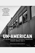 Un-American: The Incarceration Of Japanese Americans During World War Ii: Images By Dorothea Lange, Ansel Adams, And Other Government Photographers