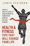 Health And Fitness Tips That Will Change Your Life: Create A Healthy Lifestyle From Beginner To Winner With Mind-Set, Diet And Exercise Habits