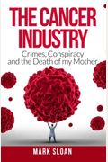 The Cancer Industry: Crimes, Conspiracy And The Death Of My Mother