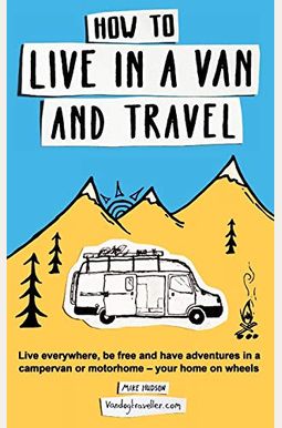 How to Live in a Van and Travel: Live Everywhere, be Free and Have Adventures in a Campervan or Motorhome - Your Home on Wheels