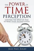 The Power Of Time Perception: Control The Speed Of Time To Make Every Second Count
