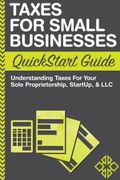 Taxes For Small Businesses QuickStart Guide: Understanding Taxes For Your Sole Proprietorship, Startup, & LLC
