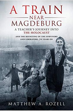 A Train Near Magdeburg: A Teacher's Journey Into The Holocaust, And The Reuniting Of The Survivors And Liberators, 70 Years On A Train Near Magdeburg: A Teacher's Journey Into The Holocaust, And The Reuniting Of The Survivors And Liberators, 70 Years On