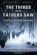 The Bulge And Beyond: The Things Our Fathers Saw-The Untold Stories Of The World War Ii Generation-Volume Vi