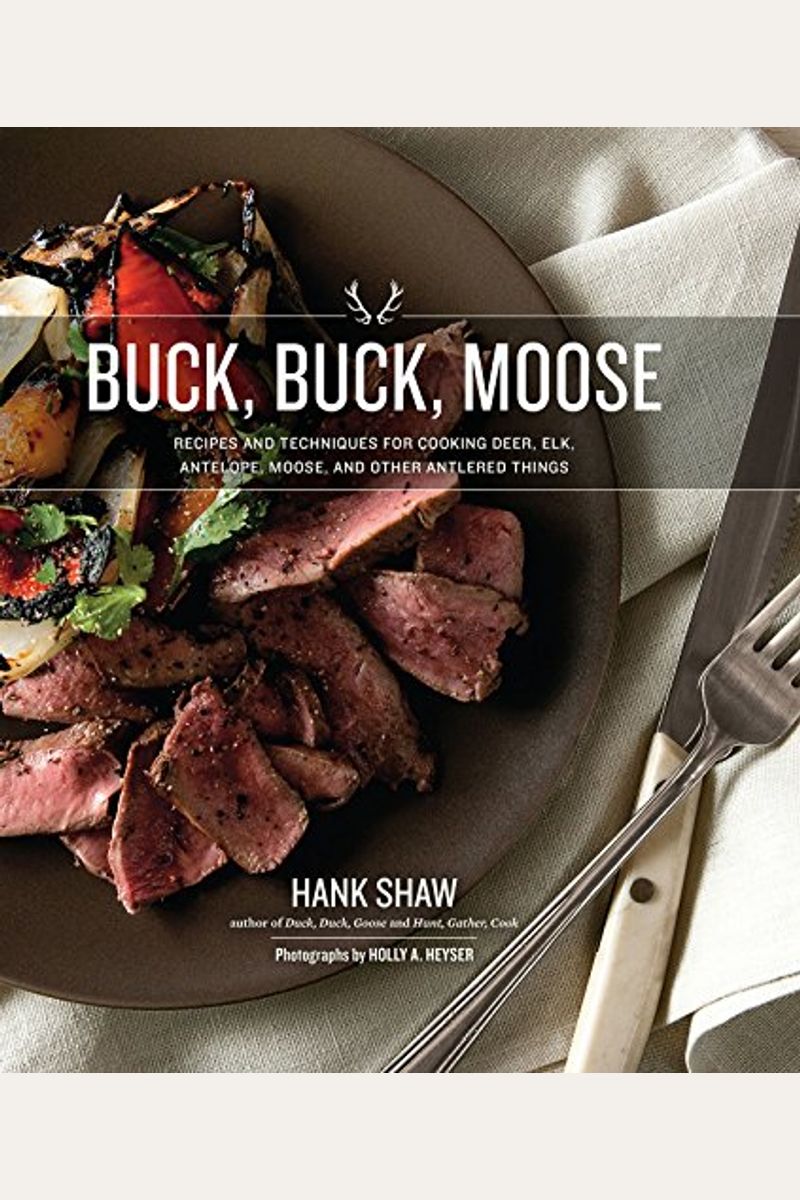 Buck, Buck, Moose: Recipes And Techniques For Cooking Deer, Elk, Moose, Antelope And Other Antlered Things