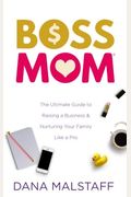 Boss Mom: The Ultimate Guide To Raising A Business & Nurturing Your Family Like A Pro