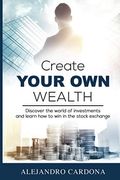 Create Your Own Wealth: Discover The World Of Investments And Learn How To Win In The Stock Exchange