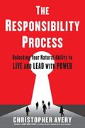 The Responsibility Process: Unlocking Your Natural Ability To Live And Lead With Power