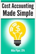 Cost Accounting Made Simple: Cost Accounting Explained In 100 Pages Or Less