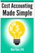 Cost Accounting Made Simple: Cost Accounting Explained In 100 Pages Or Less