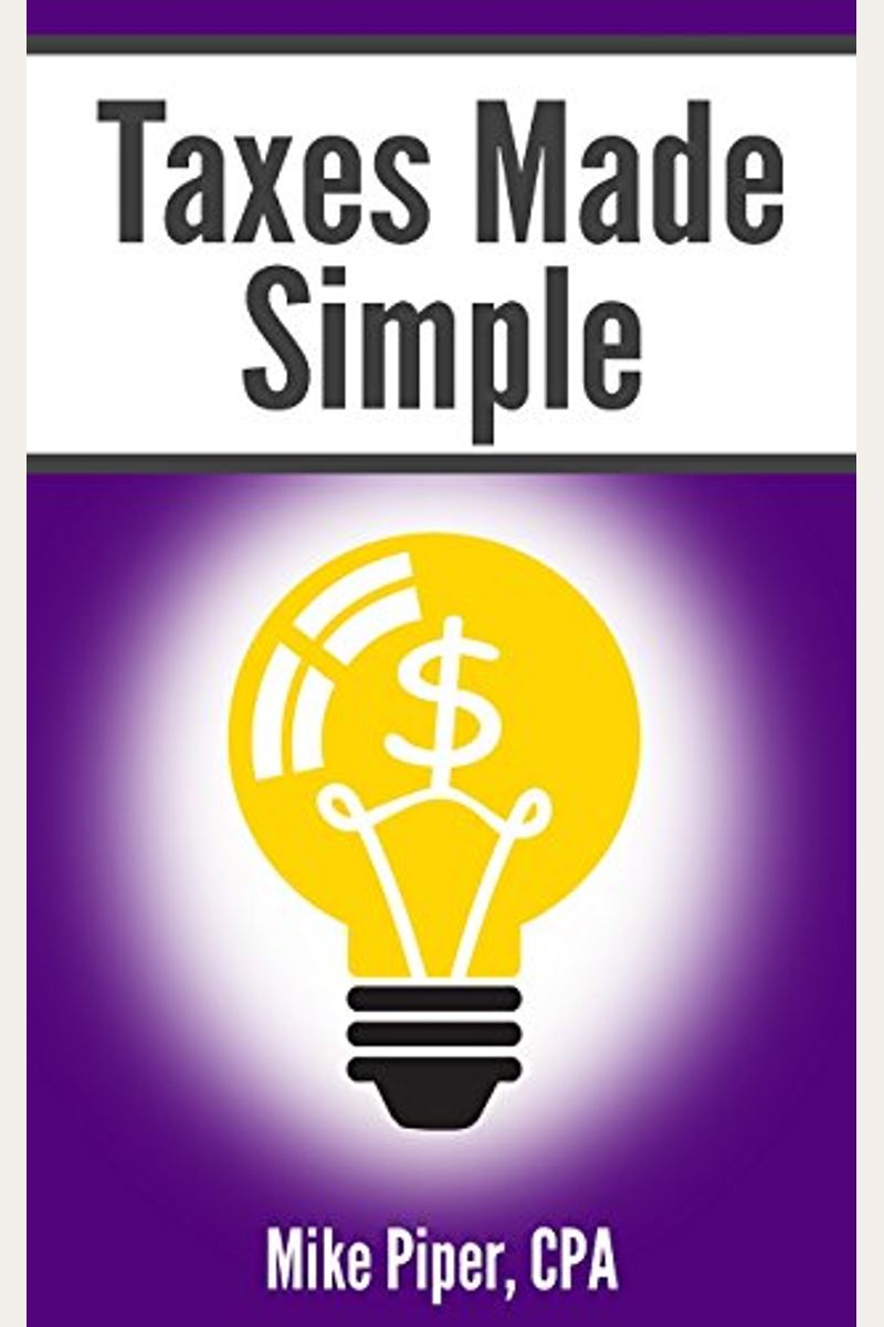 Taxes Made Simple: Income Taxes Explained In 100 Pages Or Less