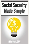Social Security Made Simple: Social Security Retirement Benefits And Related Planning Topics Explained In 100 Pages Or Less