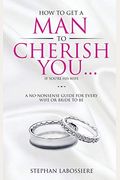 How To Get A Man To Cherish You...If You're His Wife: A No-Nonsense Guide For Every Wife Or Bride-To-Be.